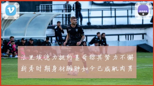 法里埃德力挺约基奇称其努力不懈新秀时期身材臃肿如今已成肌肉男