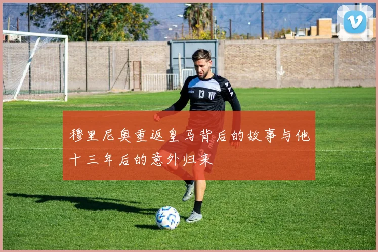 穆里尼奥重返皇马背后的故事与他十三年后的意外归来