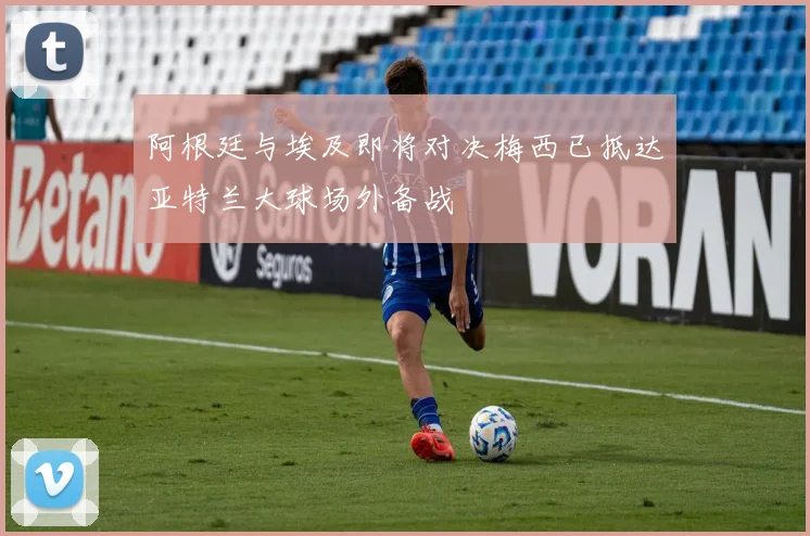 阿根廷与埃及即将对决梅西已抵达亚特兰大球场外备战
