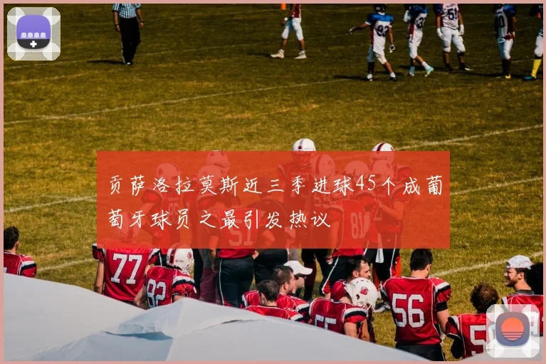 贡萨洛拉莫斯近三季进球45个成葡萄牙球员之最引发热议