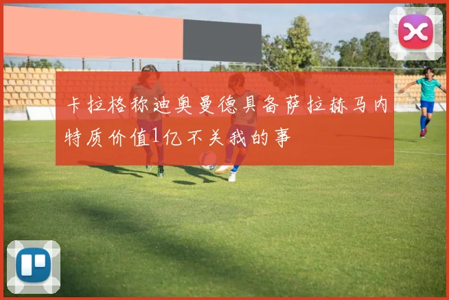 卡拉格称迪奥曼德具备萨拉赫马内特质价值1亿不关我的事