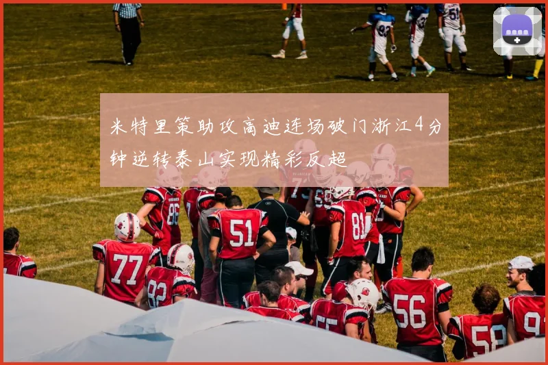 米特里策助攻高迪连场破门浙江4分钟逆转泰山实现精彩反超