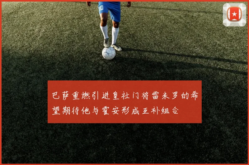 巴萨重燃引进皇社门将雷米罗的希望期待他与霍安形成互补组合
