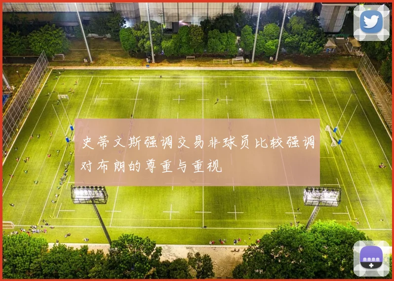 史蒂文斯强调交易非球员比较强调对布朗的尊重与重视