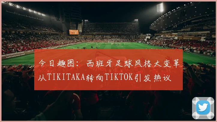 今日趣图：西班牙足球风格大变革从TIKITAKA转向TIKTOK引发热议