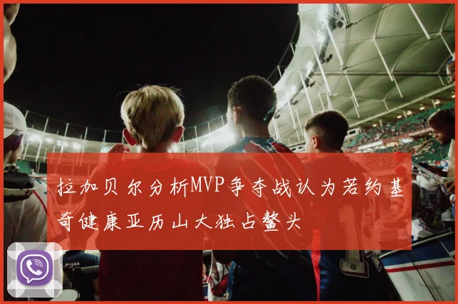 拉加贝尔分析MVP争夺战认为若约基奇健康亚历山大独占鳌头