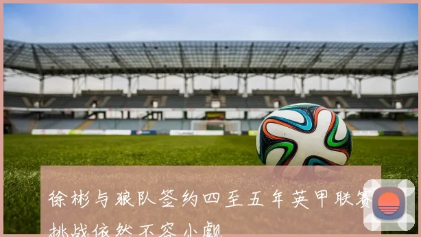 徐彬与狼队签约四至五年英甲联赛挑战依然不容小觑