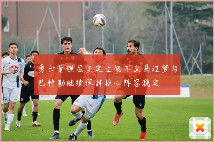 勇士管理层坚定立场不交易追梦与巴特勒继续保持核心阵容稳定