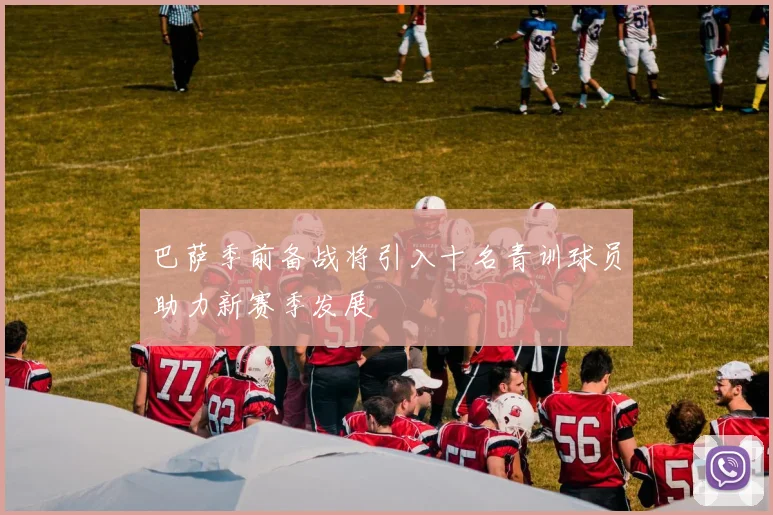 巴萨季前备战将引入十名青训球员助力新赛季发展