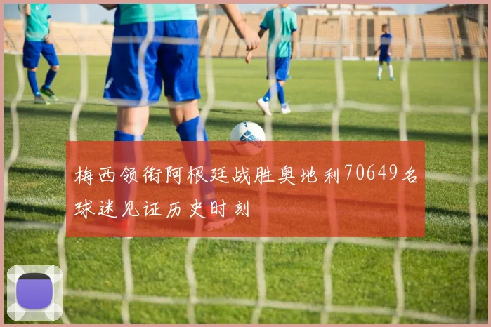 梅西领衔阿根廷战胜奥地利70649名球迷见证历史时刻
