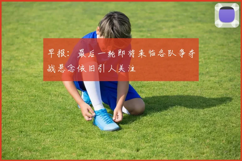 早报：最后一轮即将来临各队争夺战悬念依旧引人关注