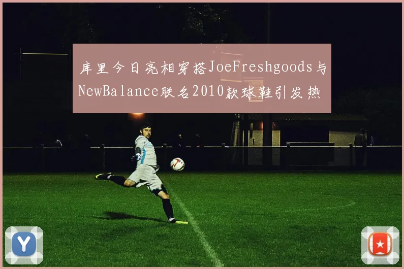 库里今日亮相穿搭JoeFreshgoods与NewBalance联名2010款球鞋引发热议
