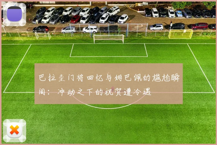 巴拉圭门将回忆与姆巴佩的尴尬瞬间：冲动之下的祝贺遭冷遇