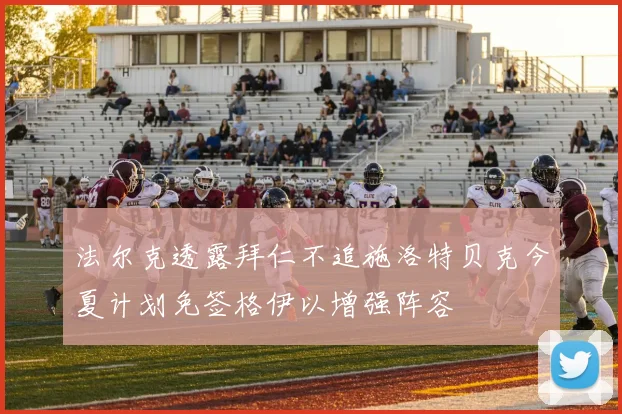 法尔克透露拜仁不追施洛特贝克今夏计划免签格伊以增强阵容