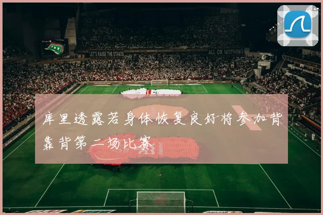 库里透露若身体恢复良好将参加背靠背第二场比赛