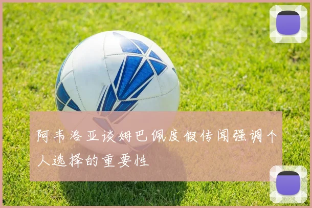 阿韦洛亚谈姆巴佩度假传闻强调个人选择的重要性