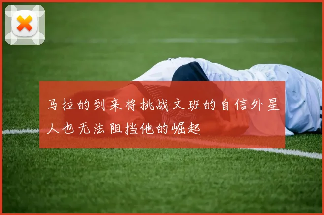 马拉的到来将挑战文班的自信外星人也无法阻挡他的崛起