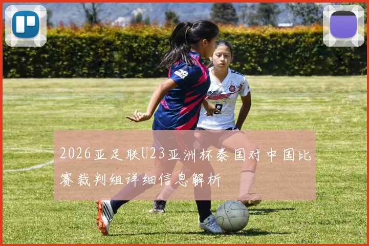 2026亚足联U23亚洲杯泰国对中国比赛裁判组详细信息解析