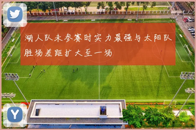 湖人队未参赛时实力最强与太阳队胜场差距扩大至一场