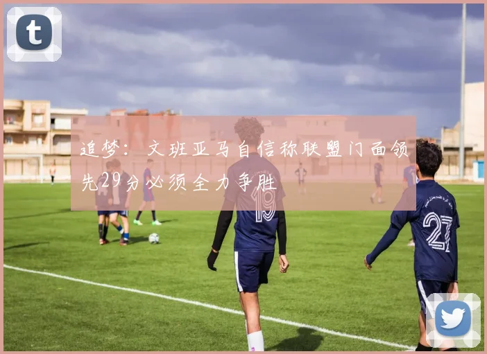 追梦：文班亚马自信称联盟门面领先29分必须全力争胜