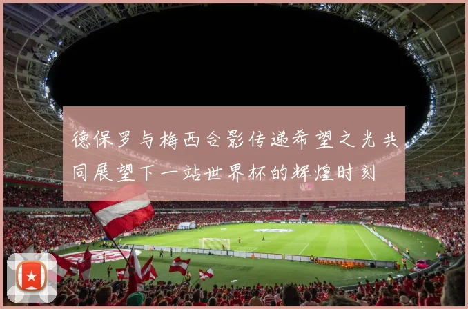德保罗与梅西合影传递希望之光共同展望下一站世界杯的辉煌时刻