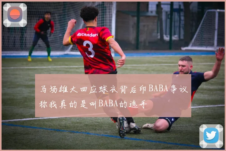 马场雄大回应球衣背后印BABA争议称我真的是叫BABA的选手
