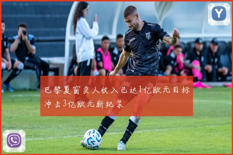 巴黎夏窗卖人收入已达1亿欧元目标冲击3亿欧元新纪录