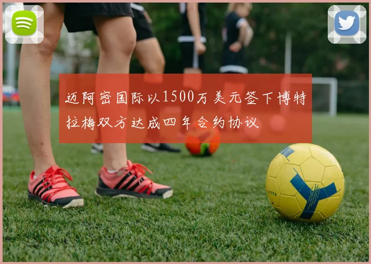 迈阿密国际以1500万美元签下博特拉梅双方达成四年合约协议