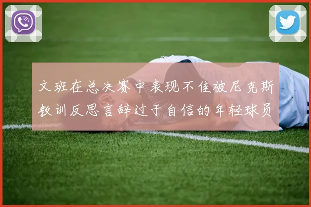 文班在总决赛中表现不佳被尼克斯教训反思言辞过于自信的年轻球员成长之路