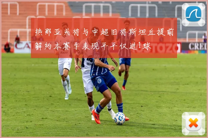 热那亚或将与中超旧将斯坦丘提前解约本赛季表现平平仅进1球