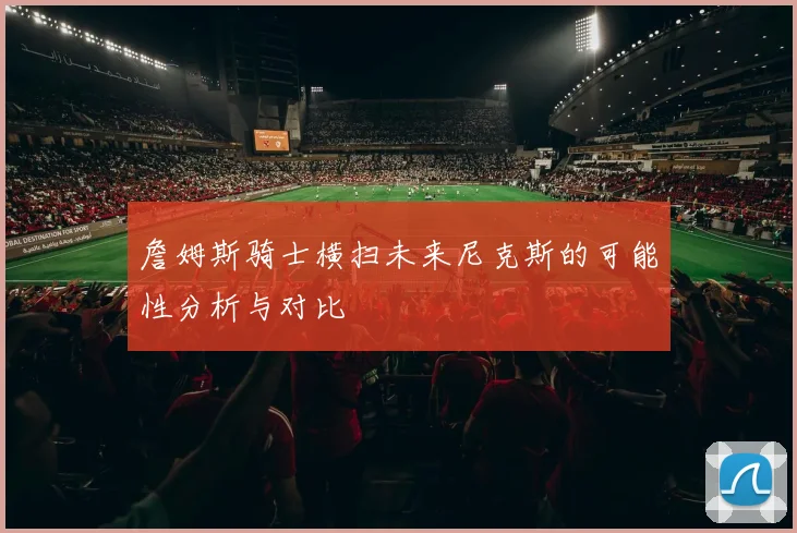 詹姆斯骑士横扫未来尼克斯的可能性分析与对比
